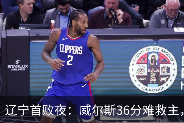 辽宁首败夜：威尔斯36分难救主，孙铭徽伤退广厦仍赢球