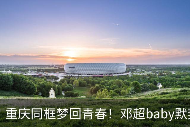 重庆同框梦回青春！邓超baby默契十足，初代跑男情谊太好哭