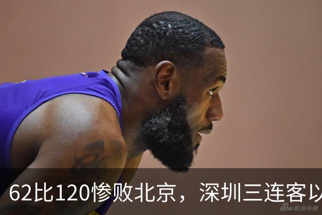 62比120惨败北京，深圳三连客以最痛一战收尾